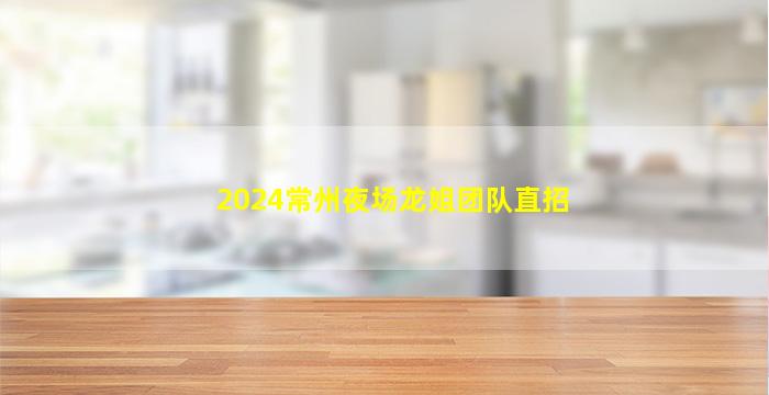 2024常州夜场龙姐团队直招